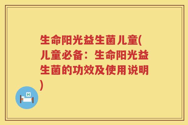 生命阳光益生菌儿童(儿童必备:生命阳光益生菌的功效及使用说明) 生命阳光益生菌儿童(儿童必备:生命阳光益生菌的功效及使用说明)