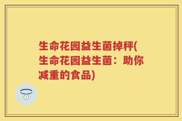 生命花园益生菌掉秤(生命花园益生菌:助你减重的食品) 生命花园益生菌掉秤(生命花园益生菌:助你减重的食品)