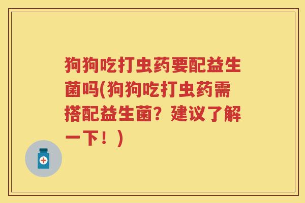 狗狗吃打虫药要配益生菌吗(狗狗吃打虫药需搭配益生菌?建议了解一下!) 狗狗吃打虫药要配益生菌吗(狗狗吃打虫药需搭配益生菌?建议了解一下!)
