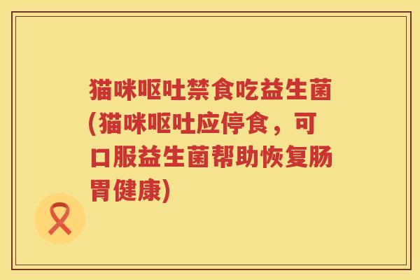 猫咪禁食吃益生菌(猫咪应停食,可口服益生菌帮助恢复肠胃健康) 猫咪禁食吃益生菌(猫咪应停食,可口服益生菌帮助恢复肠胃健康)