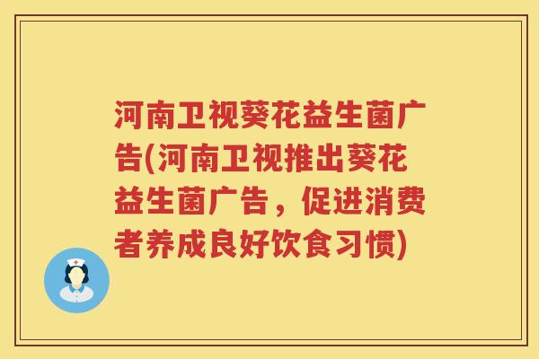 河南卫视葵花益生菌广告(河南卫视推出葵花益生菌广告,促进消费者养成良好饮食习惯) 河南卫视葵花益生菌广告(河南卫视推出葵花益生菌广告,促进消费者养成良好饮食习惯)