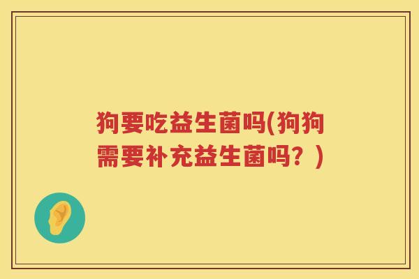 狗要吃益生菌吗(狗狗需要补充益生菌吗?) 狗要吃益生菌吗(狗狗需要补充益生菌吗?)