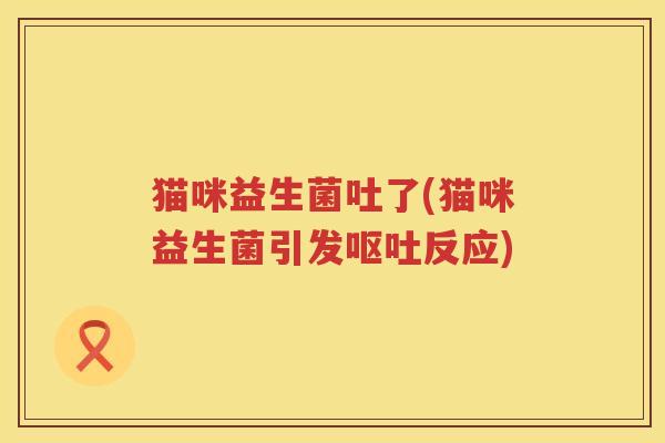 猫咪益生菌吐了(猫咪益生菌引发反应)