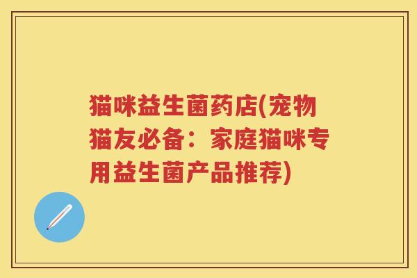 猫咪益生菌药店(宠物猫友必备:家庭猫咪专用益生菌产品推荐) 猫咪益生菌药店(宠物猫友必备:家庭猫咪专用益生菌产品推荐)
