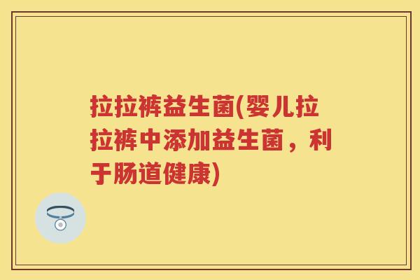 拉拉裤益生菌(婴儿拉拉裤中添加益生菌,利于肠道健康) 拉拉裤益生菌(婴儿拉拉裤中添加益生菌,利于肠道健康)