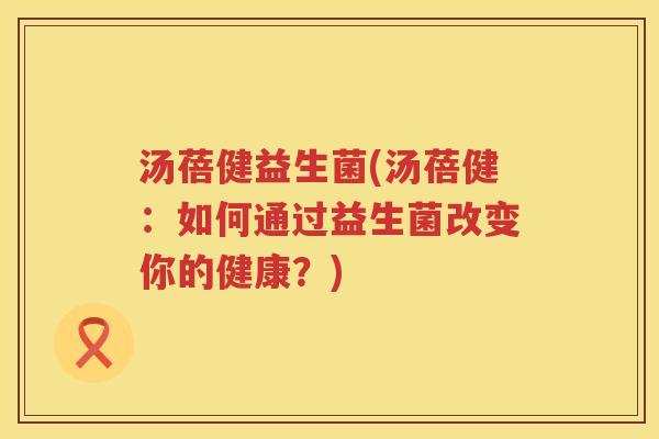 汤蓓健益生菌(汤蓓健:如何通过益生菌改变你的健康?) 汤蓓健益生菌(汤蓓健:如何通过益生菌改变你的健康?)
