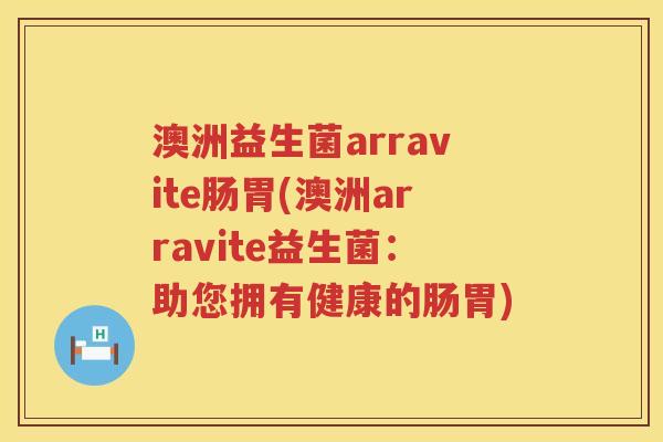澳洲益生菌arravite肠胃(澳洲arravite益生菌:助您拥有健康的肠胃) 澳洲益生菌arravite肠胃(澳洲arravite益生菌:助您拥有健康的肠胃)