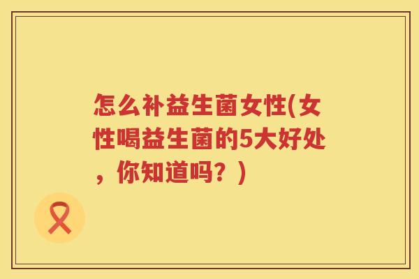 怎么补益生菌女性(女性喝益生菌的5大好处，你知道吗？)