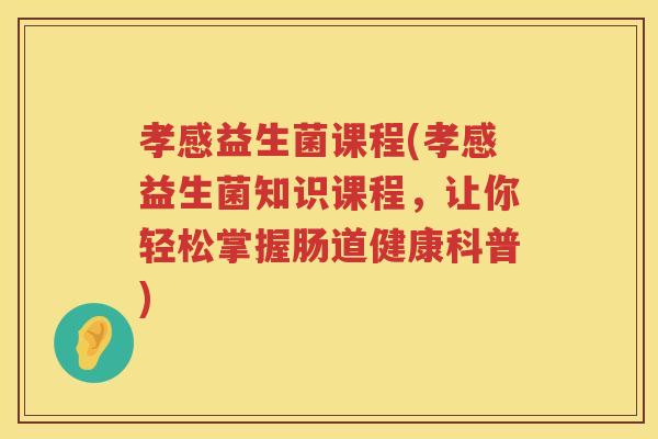 孝感益生菌课程(孝感益生菌知识课程,让你轻松掌握肠道健康科普) 孝感益生菌课程(孝感益生菌知识课程,让你轻松掌握肠道健康科普)
