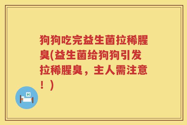 狗狗吃完益生菌拉稀腥臭(益生菌给狗狗引发拉稀腥臭，主人需注意！)