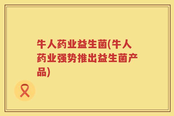 牛人药业益生菌(牛人药业强势推出益生菌产品)