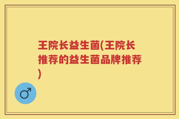 王院长益生菌(王院长推荐的益生菌品牌推荐) 王院长益生菌(王院长推荐的益生菌品牌推荐)