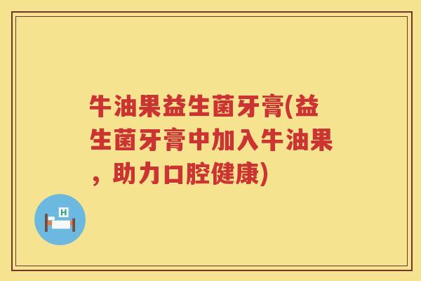 牛油果益生菌牙膏(益生菌牙膏中加入牛油果，助力口腔健康)