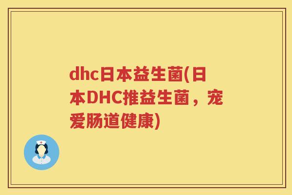 dhc日本益生菌(日本DHC推益生菌,宠爱肠道健康) dhc日本益生菌(日本DHC推益生菌,宠爱肠道健康)