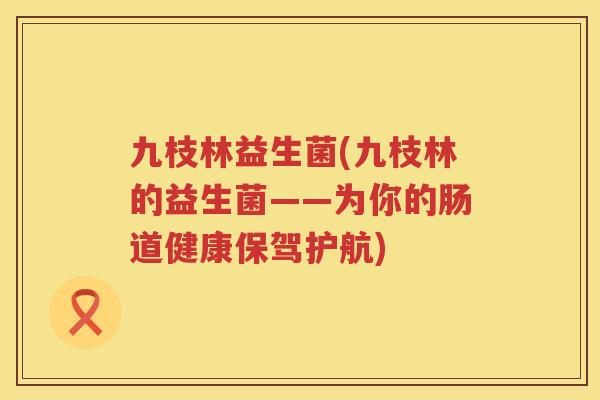 九枝林益生菌(九枝林的益生菌——为你的肠道健康保驾护航) 九枝林益生菌(九枝林的益生菌——为你的肠道健康保驾护航)