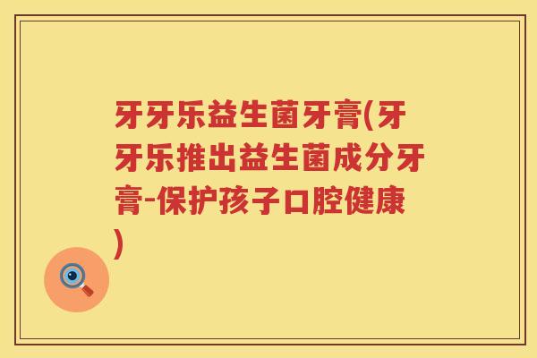 牙牙乐益生菌牙膏(牙牙乐推出益生菌成分牙膏-保护孩子口腔健康) 牙牙乐益生菌牙膏(牙牙乐推出益生菌成分牙膏-保护孩子口腔健康)