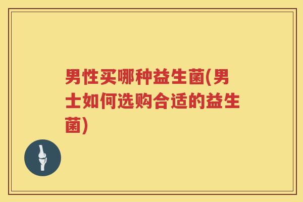 男性买哪种益生菌(男士如何选购合适的益生菌) 男性买哪种益生菌(男士如何选购合适的益生菌)