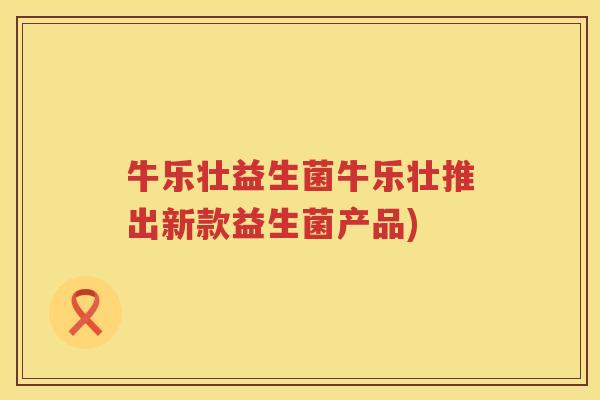 牛乐壮益生菌牛乐壮推出新款益生菌产品)