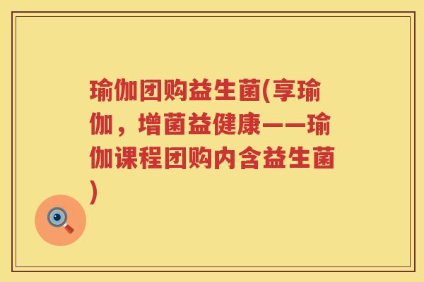 瑜伽团购益生菌(享瑜伽,增菌益健康——瑜伽课程团购内含益生菌) 瑜伽团购益生菌(享瑜伽,增菌益健康——瑜伽课程团购内含益生菌)