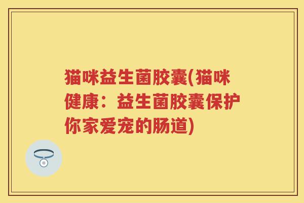 猫咪益生菌胶囊(猫咪健康:益生菌胶囊保护你家爱宠的肠道) 猫咪益生菌胶囊(猫咪健康:益生菌胶囊保护你家爱宠的肠道)