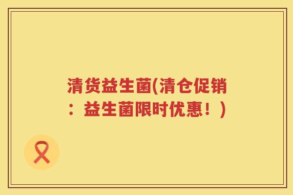清货益生菌(清仓促销:益生菌限时优惠!) 清货益生菌(清仓促销:益生菌限时优惠!)
