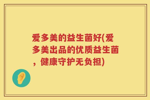 爱多美的益生菌好(爱多美出品的优质益生菌,健康守护无负担) 爱多美的益生菌好(爱多美出品的优质益生菌,健康守护无负担)