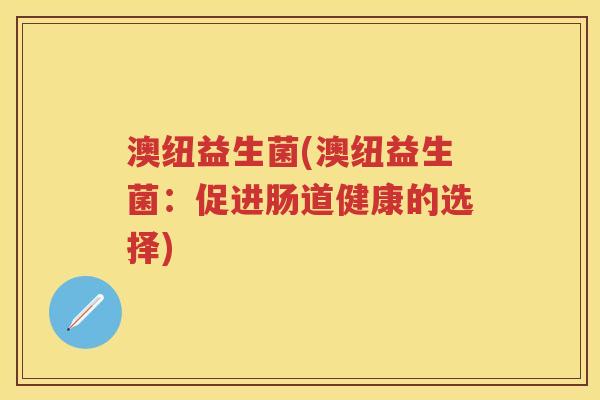 澳纽益生菌(澳纽益生菌:促进肠道健康的选择) 澳纽益生菌(澳纽益生菌:促进肠道健康的选择)