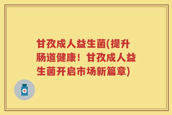 甘孜成人益生菌(提升肠道健康!甘孜成人益生菌开启市场新篇章) 甘孜成人益生菌(提升肠道健康!甘孜成人益生菌开启市场新篇章)