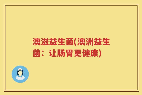 澳滋益生菌(澳洲益生菌:让肠胃更健康) 澳滋益生菌(澳洲益生菌:让肠胃更健康)