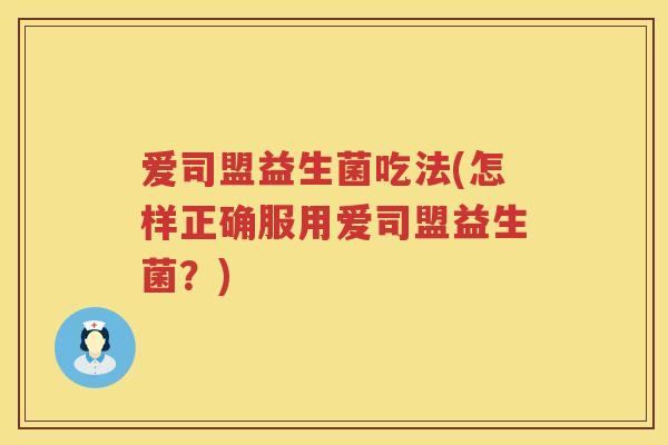 爱司盟益生菌吃法(怎样正确服用爱司盟益生菌？)