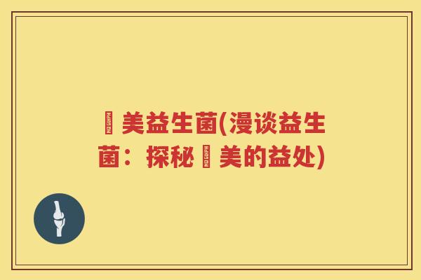 漅美益生菌(漫谈益生菌:探秘漅美的益处) 漅美益生菌(漫谈益生菌:探秘漅美的益处)