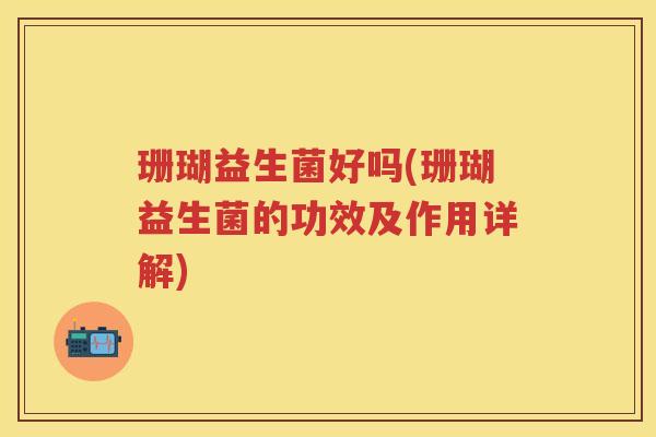 珊瑚益生菌好吗(珊瑚益生菌的功效及作用详解)