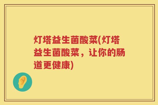 灯塔益生菌酸菜(灯塔益生菌酸菜,让你的肠道更健康) 灯塔益生菌酸菜(灯塔益生菌酸菜,让你的肠道更健康)