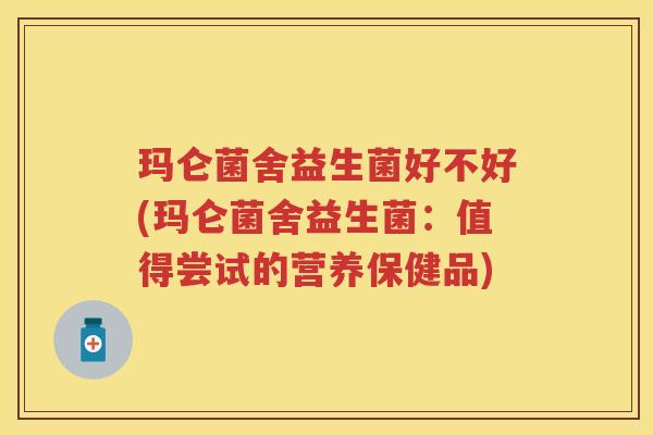 玛仑菌舍益生菌好不好(玛仑菌舍益生菌:值得尝试的营养保健品) 玛仑菌舍益生菌好不好(玛仑菌舍益生菌:值得尝试的营养保健品)