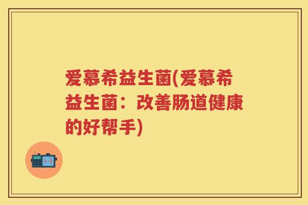 爱慕希益生菌(爱慕希益生菌:改善肠道健康的好帮手) 爱慕希益生菌(爱慕希益生菌:改善肠道健康的好帮手)
