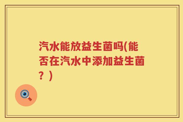 汽水能放益生菌吗(能否在汽水中添加益生菌？)