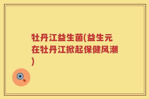 牡丹江益生菌(益生元在牡丹江掀起保健风潮) 牡丹江益生菌(益生元在牡丹江掀起保健风潮)
