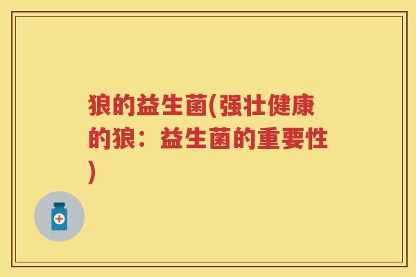 狼的益生菌(强壮健康的狼:益生菌的重要性) 狼的益生菌(强壮健康的狼:益生菌的重要性)