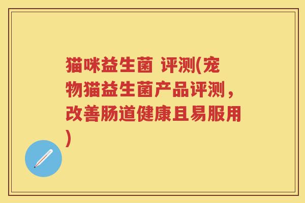 猫咪益生菌 评测(宠物猫益生菌产品评测,改善肠道健康且易服用) 猫咪益生菌 评测(宠物猫益生菌产品评测,改善肠道健康且易服用)