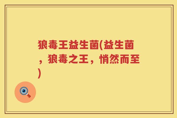狼毒王益生菌(益生菌,狼毒之王,悄然而至) 狼毒王益生菌(益生菌,狼毒之王,悄然而至)