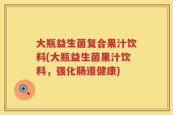 大瓶益生菌复合果汁饮料(大瓶益生菌果汁饮料，强化肠道健康)