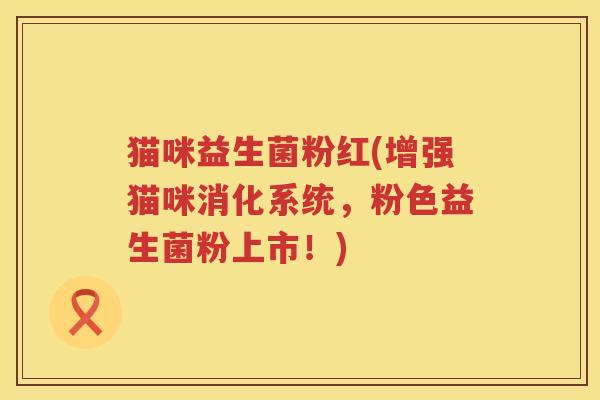 猫咪益生菌粉红(增强猫咪消化系统，粉色益生菌粉上市！)