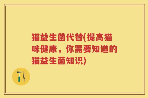 猫益生菌代替(提高猫咪健康,你需要知道的猫益生菌知识) 猫益生菌代替(提高猫咪健康,你需要知道的猫益生菌知识)
