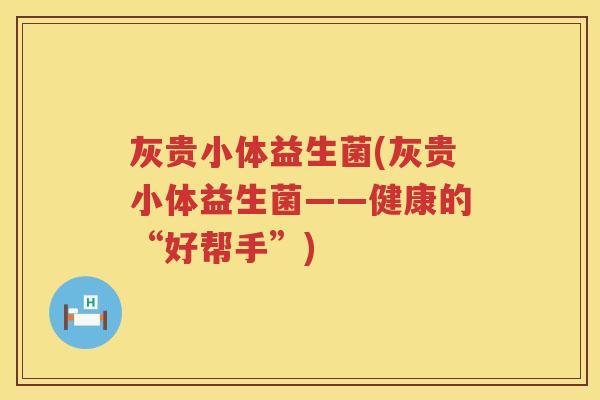 灰贵小体益生菌(灰贵小体益生菌——健康的“好帮手”) 灰贵小体益生菌(灰贵小体益生菌——健康的“好帮手”)