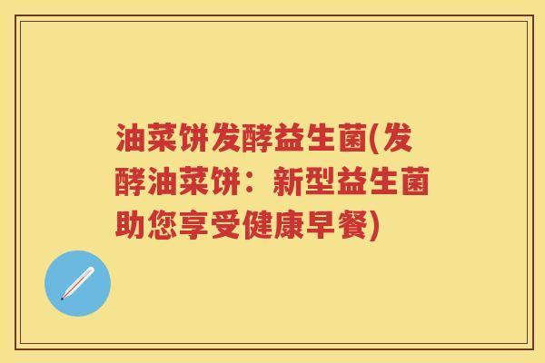 油菜饼发酵益生菌(发酵油菜饼：新型益生菌助您享受健康早餐)