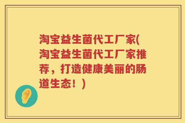 淘宝益生菌代工厂家(淘宝益生菌代工厂家推荐,打造健康美丽的肠道生态!) 淘宝益生菌代工厂家(淘宝益生菌代工厂家推荐,打造健康美丽的肠道生态!)