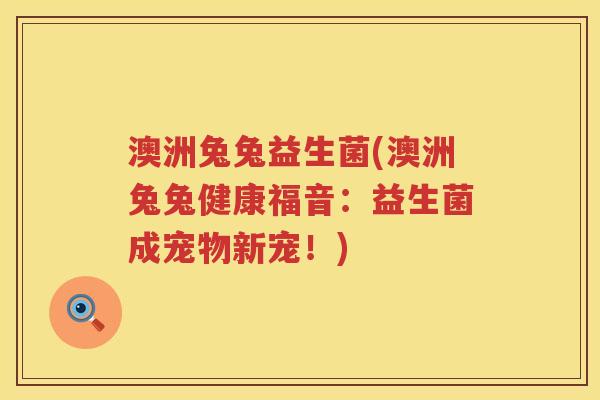澳洲兔兔益生菌(澳洲兔兔健康福音：益生菌成宠物新宠！)