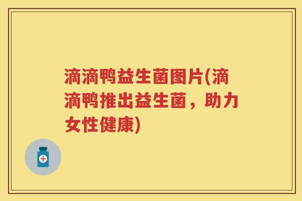 滴滴鸭益生菌图片(滴滴鸭推出益生菌，助力女性健康)