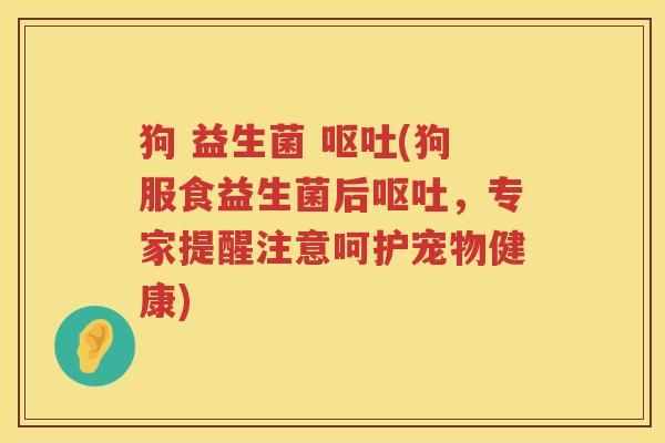狗 益生菌 (狗服食益生菌后，专家提醒注意呵护宠物健康)