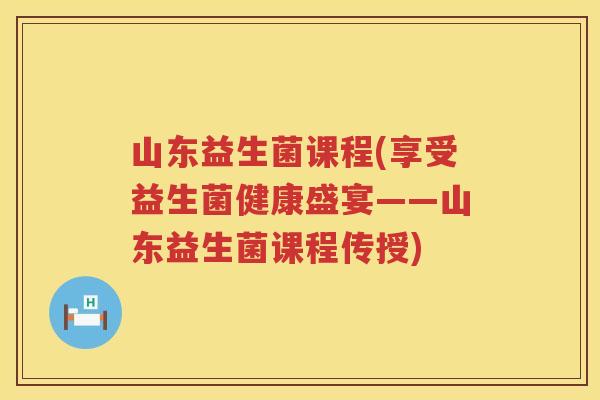 山东益生菌课程(享受益生菌健康盛宴——山东益生菌课程传授) 山东益生菌课程(享受益生菌健康盛宴——山东益生菌课程传授)